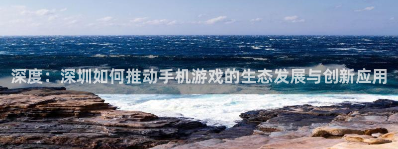 沐鸣娱乐2官方：深度：深圳如何推动手机游戏的生态发展与创新应用