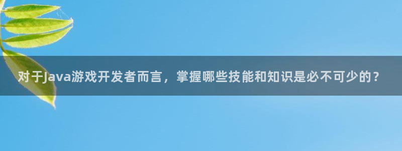 沐鸣2平台注册流程：对于Java游戏开发者而言，掌握哪些技能和知识是必不可少的？
