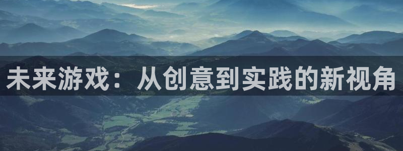 沐鸣2代理酋27337：未来游戏：从创意到实践的新视角